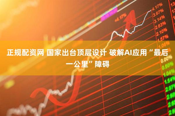 正规配资网 国家出台顶层设计 破解AI应用“最后一公里”障碍