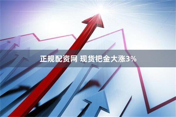 正规配资网 现货钯金大涨3%