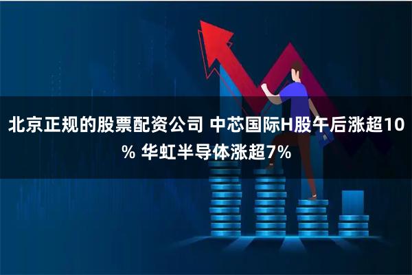北京正规的股票配资公司 中芯国际H股午后涨超10% 华虹半导体涨超7%