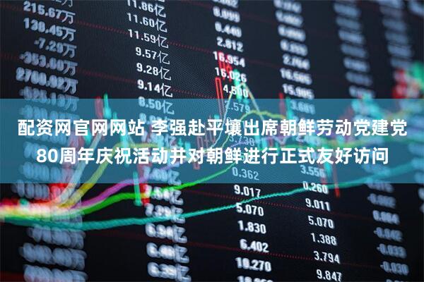 配资网官网网站 李强赴平壤出席朝鲜劳动党建党80周年庆祝活动并对朝鲜进行正式友好访问