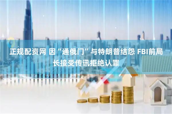 正规配资网 因“通俄门”与特朗普结怨 FBI前局长接受传讯拒绝认罪