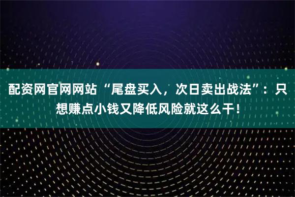 配资网官网网站 “尾盘买入，次日卖出战法”：只想赚点小钱又降低风险就这么干！