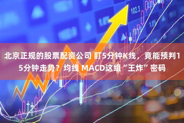 北京正规的股票配资公司 盯5分钟K线，竟能预判15分钟走势？均线 MACD这组“王炸”密码