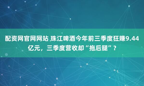 配资网官网网站 珠江啤酒今年前三季度狂赚9.44亿元，三季度营收却“拖后腿”？
