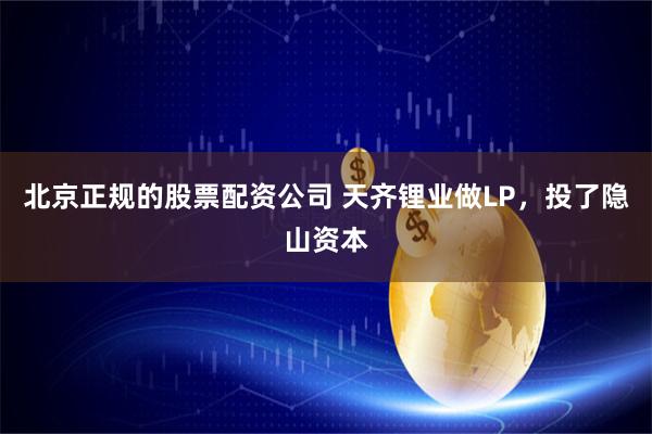 北京正规的股票配资公司 天齐锂业做LP，投了隐山资本